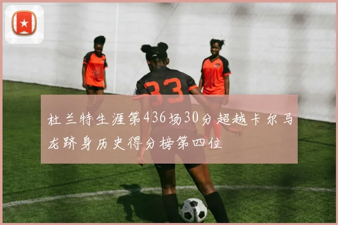 杜兰特生涯第436场30分超越卡尔马龙跻身历史得分榜第四位