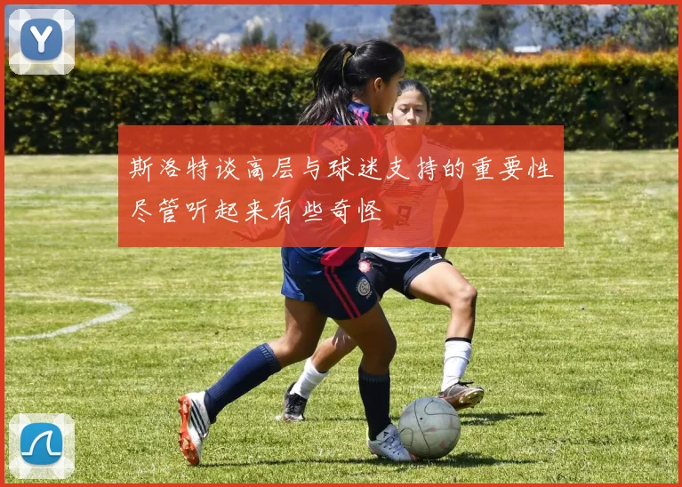 斯洛特谈高层与球迷支持的重要性尽管听起来有些奇怪