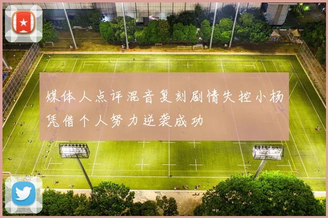 媒体人点评混音复刻剧情失控小杨凭借个人努力逆袭成功