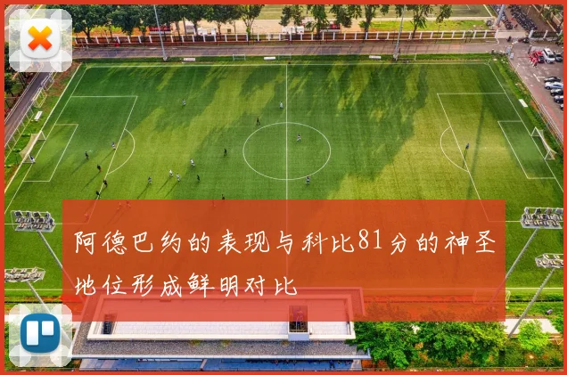 阿德巴约的表现与科比81分的神圣地位形成鲜明对比