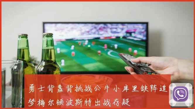 勇士背靠背挑战公牛小库里缺阵追梦梅尔顿波斯特出战存疑