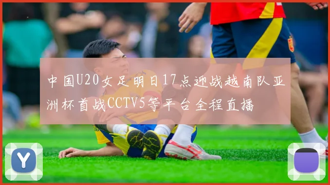 中国U20女足明日17点迎战越南队亚洲杯首战CCTV5等平台全程直播