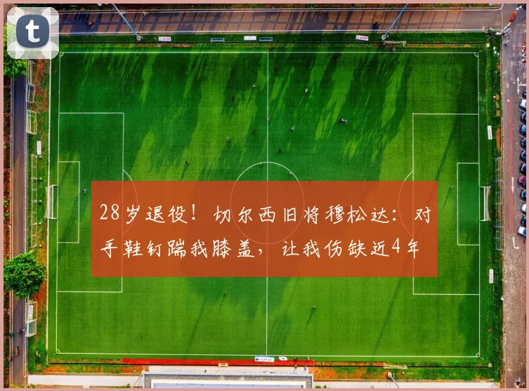 28岁退役！切尔西旧将穆松达：对手鞋钉踹我膝盖，让我伤缺近4年