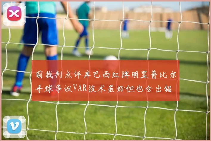 前裁判点评库巴西红牌明显普比尔手球争议VAR技术虽好但也会出错