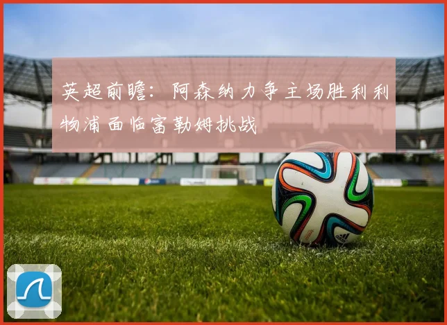 英超前瞻：阿森纳力争主场胜利利物浦面临富勒姆挑战