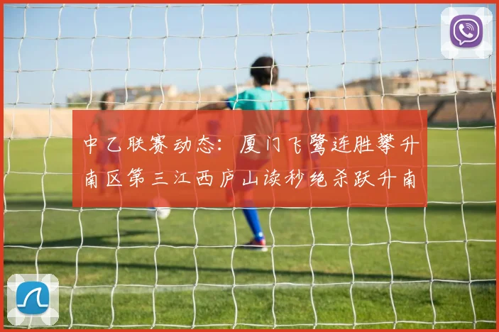中乙联赛动态：厦门飞鹭连胜攀升南区第三江西庐山读秒绝杀跃升南区第四