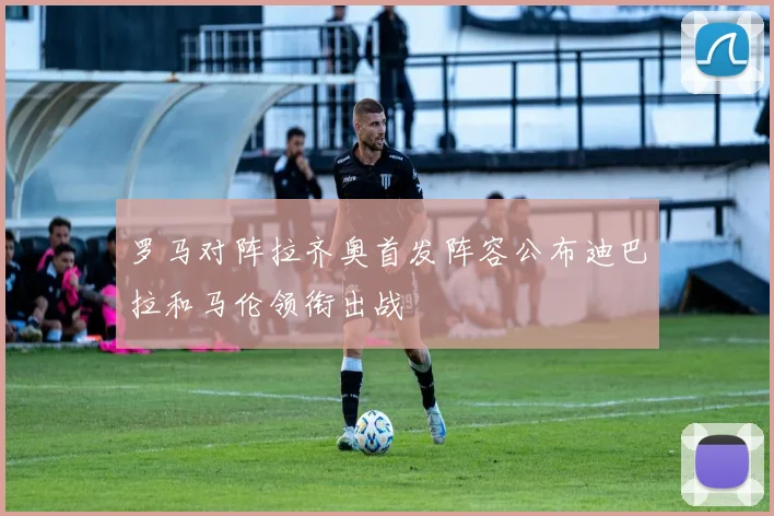 罗马对阵拉齐奥首发阵容公布迪巴拉和马伦领衔出战