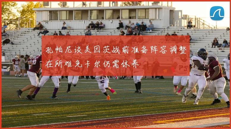 孔帕尼谈美因茨战前准备阵容调整在所难免卡尔仍需休养