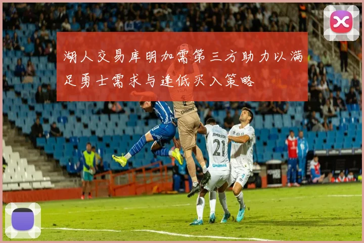 湖人交易库明加需第三方助力以满足勇士需求与逢低买入策略