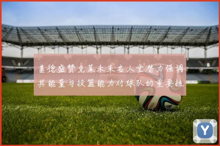 基德盛赞克莱未来名人堂潜力强调其能量与投篮能力对球队的重要性