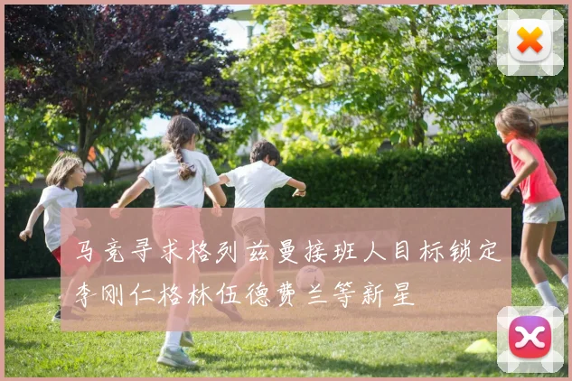 马竞寻求格列兹曼接班人目标锁定李刚仁格林伍德费兰等新星