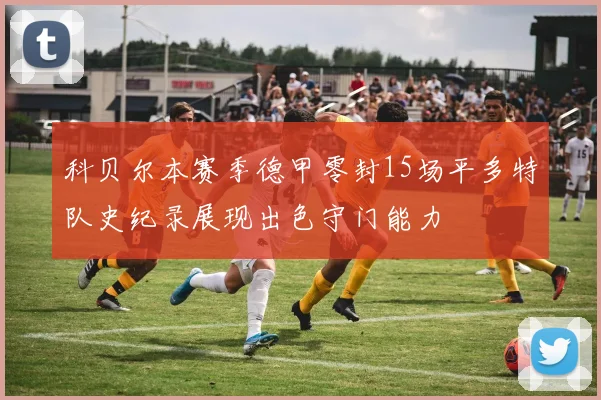 科贝尔本赛季德甲零封15场平多特队史纪录展现出色守门能力