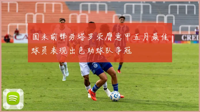 国米前锋劳塔罗荣膺意甲五月最佳球员表现出色助球队争冠