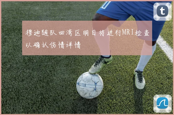 穆迪随队回湾区明日将进行MRI检查以确认伤情详情